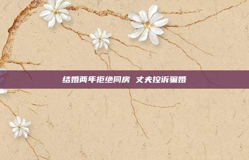 結(jié)婚兩年拒絕同房 丈夫控訴騙婚