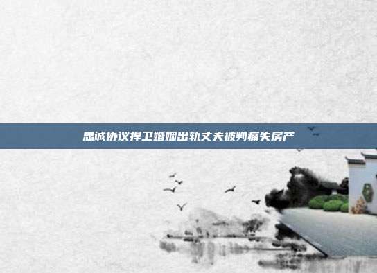 忠誠協議捍衛婚姻出軌丈夫被判痛失房產