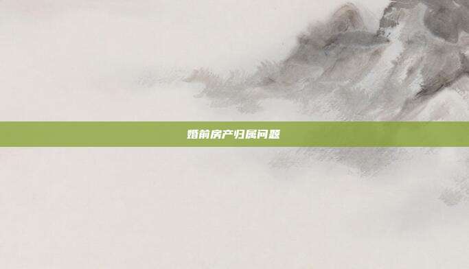 婚前房產歸屬問題