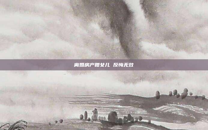 離婚房產(chǎn)贈女兒 反悔無效
