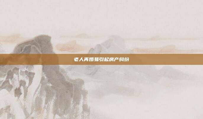 老人再婚易引起房產(chǎn)糾紛