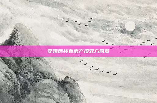 賣(mài)婚后共有房產(chǎn)須雙方同意