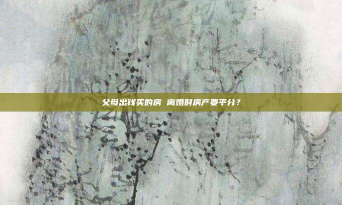 父母出錢買的房 離婚時(shí)房產(chǎn)要平分？
