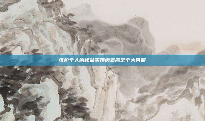 維護個人的權益買婚房署名是個大問題
