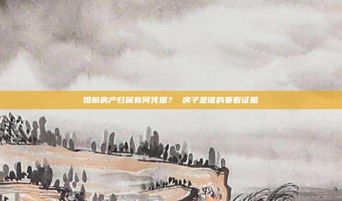 婚前房產(chǎn)歸屬有何憑據(jù)？ 房子是誰的要看證據(jù)