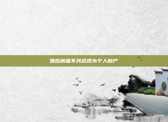 婚后房屋不共名視為個(gè)人財(cái)產(chǎn)