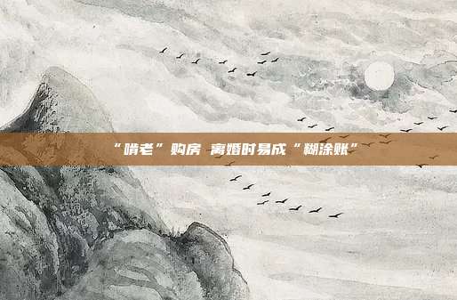 “啃老”購房 離婚時易成“糊涂賬”