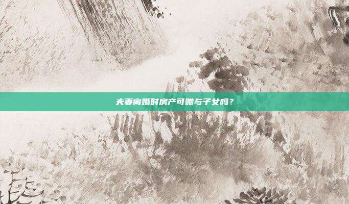 夫妻離婚時房產可贈與子女嗎？