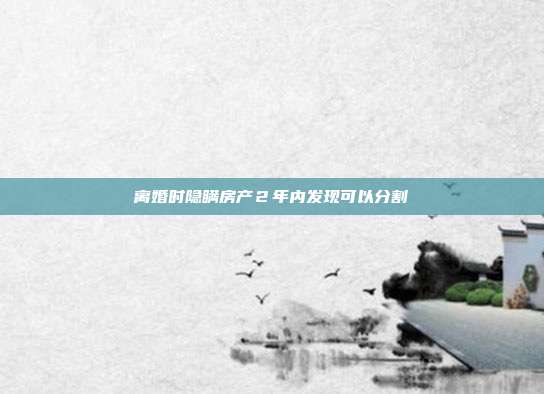 離婚時隱瞞房產(chǎn)２年內(nèi)發(fā)現(xiàn)可以分割