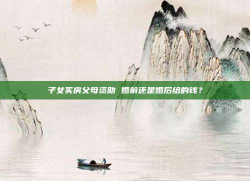 子女買房父母資助 婚前還是婚后給的錢？