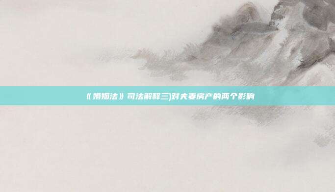 《婚姻法》司法解釋三)對夫妻房產的兩個影響
