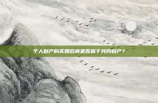 個(gè)人財(cái)產(chǎn)購買婚后房是否屬于共同財(cái)產(chǎn)?