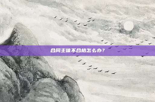 合同主體不合格怎么辦？