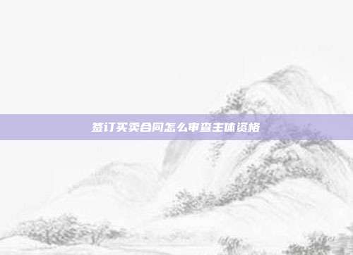 簽訂買賣合同怎么審查主體資格
