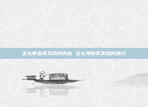 怎么審查買賣合同內容 怎么預防買賣合同違約