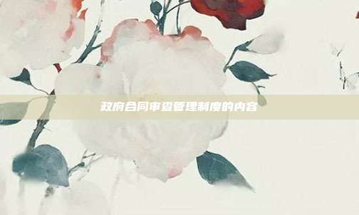 政府合同審查管理制度的內(nèi)容
