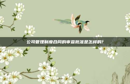 公司管理制度合同的審查批準(zhǔn)是怎樣的?