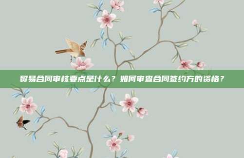 貿易合同審核要點是什么?如何審查合同簽約方的資格?