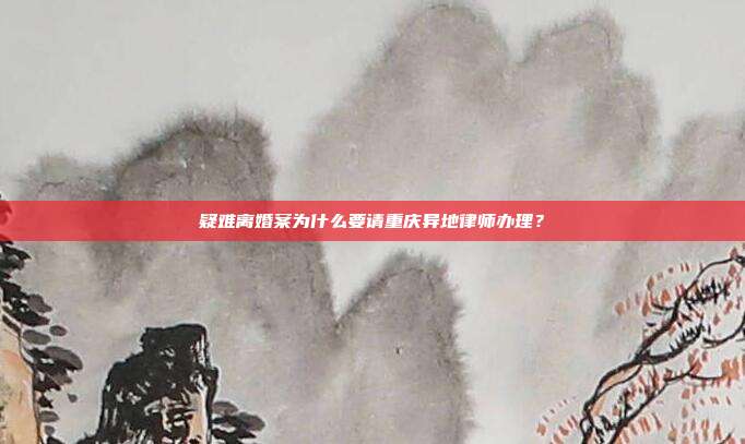 疑難離婚案為什么要請重慶異地律師辦理？