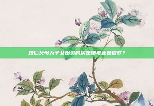 婚后父母為子女出資購房是贈與還是借款？