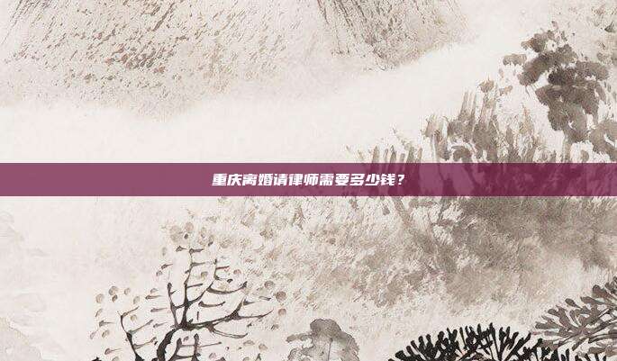 重慶離婚請律師需要多少錢？