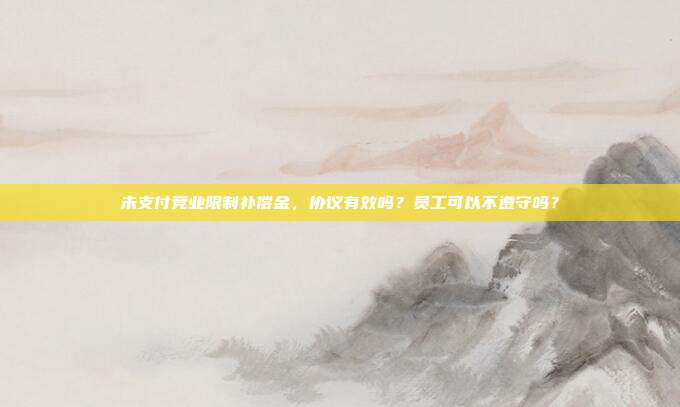 未支付競業限制補償金，協議有效嗎？員工可以不遵守嗎？