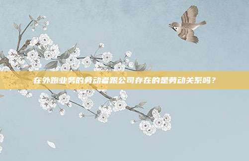 在外跑業務的勞動者跟公司存在的是勞動關系嗎?