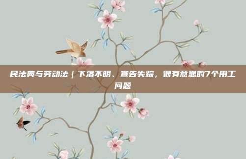 民法典與勞動法｜下落不明、宣告失蹤，很有意思的7個用工問題