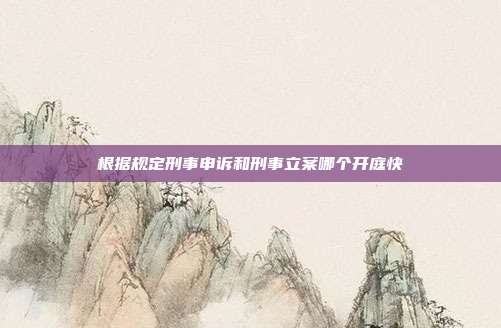 根據(jù)規(guī)定刑事申訴和刑事立案哪個(gè)開庭快