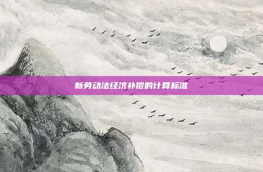 新勞動法經濟補償的計算標準