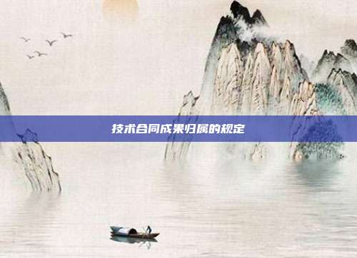 技術合同成果歸屬的規定