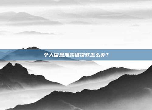 個人信息泄露被貸款怎么辦？