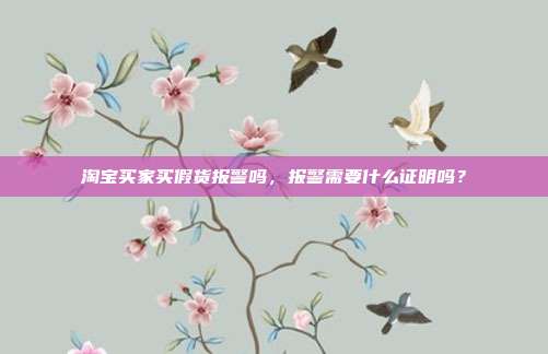 淘寶買家買假貨報警嗎，報警需要什么證明嗎？