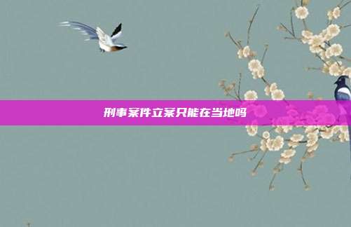 刑事案件立案只能在當地嗎