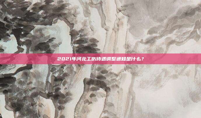 2021年河北工傷待遇調(diào)整通知是什么？