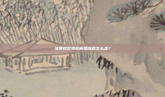 法律規(guī)定現(xiàn)在離婚流程怎么走？