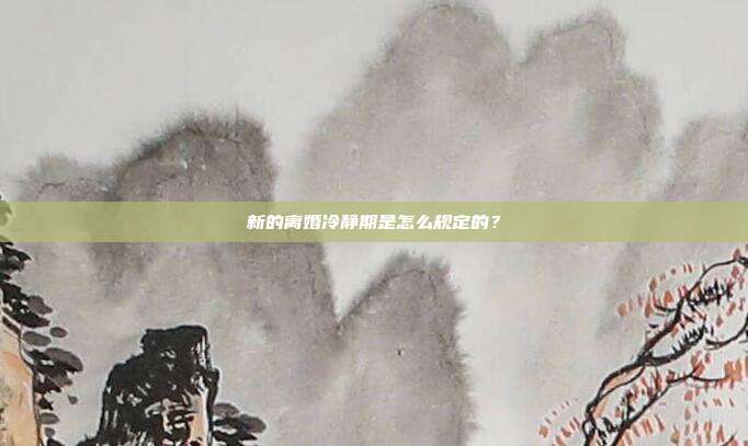 新的離婚冷靜期是怎么規(guī)定的？