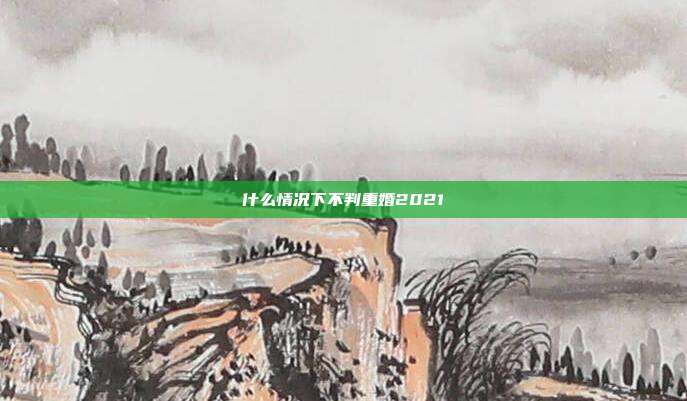 什么情況下不判重婚2021