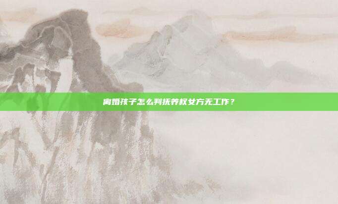 離婚孩子怎么判撫養權女方無工作？