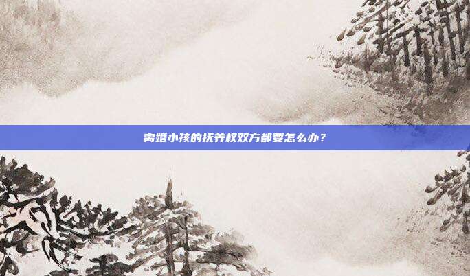 離婚小孩的撫養(yǎng)權(quán)雙方都要怎么辦？