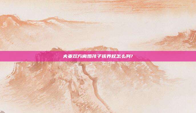 夫妻雙方離婚孩子撫養(yǎng)權(quán)怎么判?