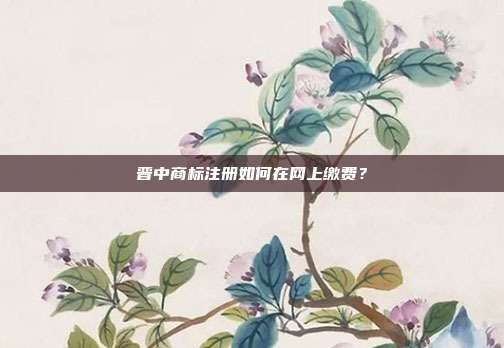 晉中商標注冊如何在網上繳費?