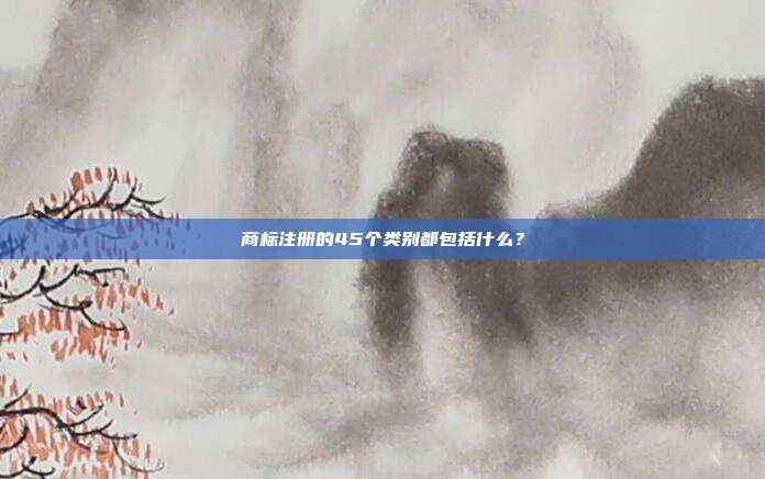 商標注冊的45個類別都包括什么?