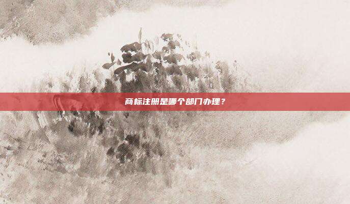 商標注冊是哪個部門辦理?