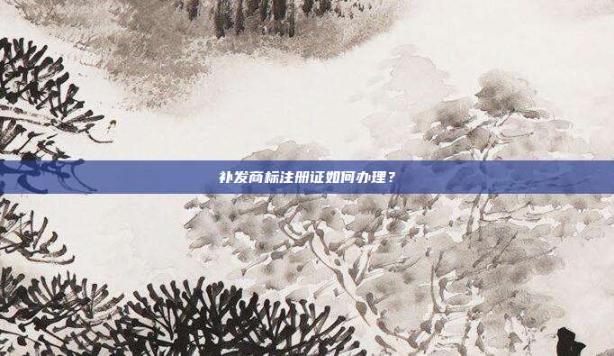 補發商標注冊證如何辦理?