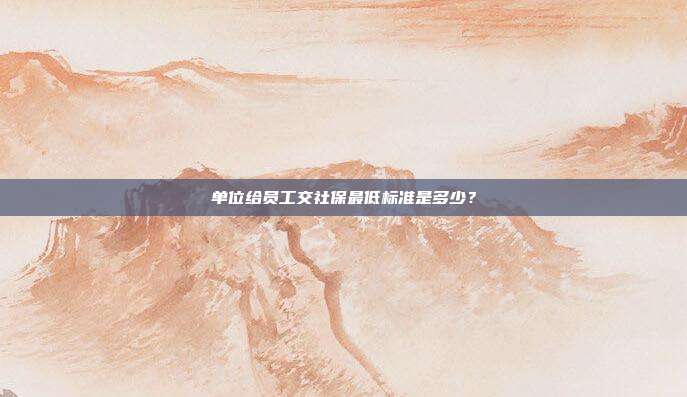 單位給員工交社保最低標(biāo)準(zhǔn)是多少?