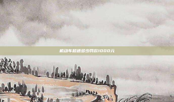 機(jī)動(dòng)車超速多少罰款1000元