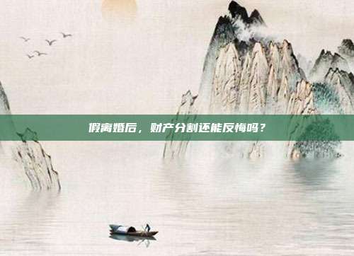 假離婚后，財產分割還能反悔嗎？