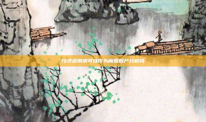 經(jīng)濟(jì)適用房可以作為離婚財產(chǎn)分割嗎