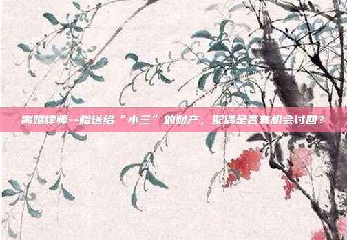 離婚律師--贈送給“小三”的財產,配偶是否有機會討回?